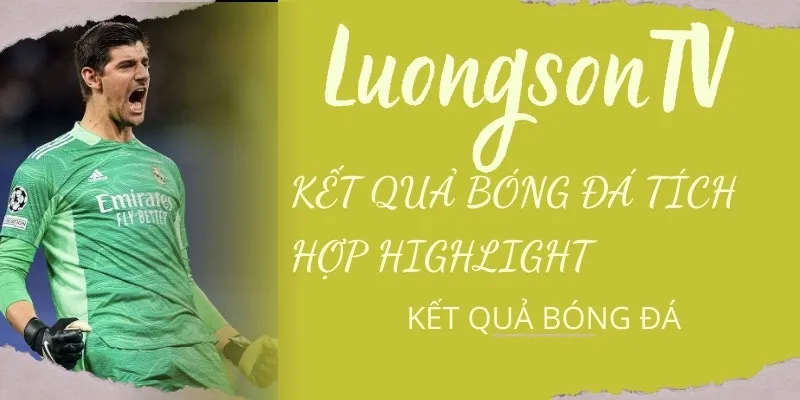 Kết Quả Bóng Đá Hôm Nay – Tỷ Số Trực Tuyến 24/7 Mới Nhất | LuongSonTV 4 Xem highlight sau trận đấu cùng Luongson TV